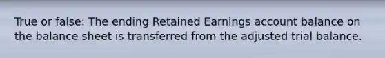 True or false: The ending Retained Earnings account balance on the balance sheet is transferred from the adjusted trial balance.