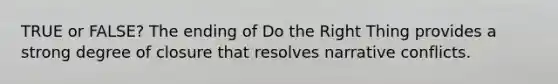 TRUE or FALSE? The ending of Do the Right Thing provides a strong degree of closure that resolves narrative conflicts.