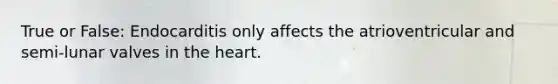 True or False: Endocarditis only affects the atrioventricular and semi-lunar valves in the heart.