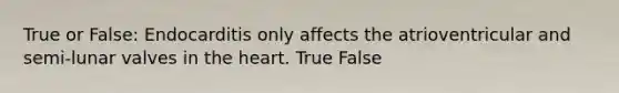 True or False: Endocarditis only affects the atrioventricular and semi-lunar valves in the heart. True False