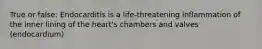 True or false: Endocarditis is a life-threatening inflammation of the inner lining of the heart's chambers and valves (endocardium)