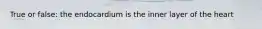 True or false: the endocardium is the inner layer of the heart