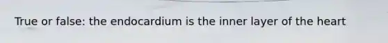 True or false: the endocardium is the inner layer of the heart