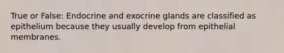 True or False: Endocrine and exocrine glands are classified as epithelium because they usually develop from epithelial membranes.