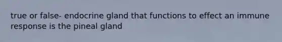 true or false- endocrine gland that functions to effect an immune response is the pineal gland