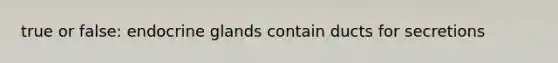 true or false: endocrine glands contain ducts for secretions