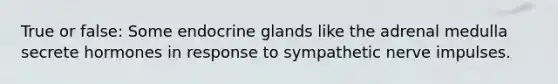 True or false: Some endocrine glands like the adrenal medulla secrete hormones in response to sympathetic nerve impulses.