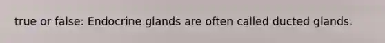 true or false: Endocrine glands are often called ducted glands.