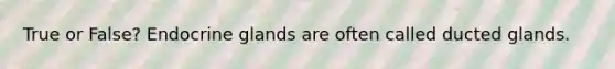 True or False? Endocrine glands are often called ducted glands.