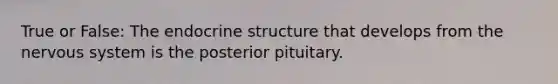 True or False: The endocrine structure that develops from the <a href='https://www.questionai.com/knowledge/kThdVqrsqy-nervous-system' class='anchor-knowledge'>nervous system</a> is the posterior pituitary.