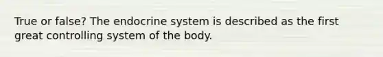 True or false? The <a href='https://www.questionai.com/knowledge/k97r8ZsIZg-endocrine-system' class='anchor-knowledge'>endocrine system</a> is described as the first great controlling system of the body.