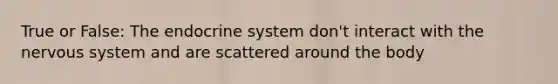 True or False: The endocrine system don't interact with the nervous system and are scattered around the body