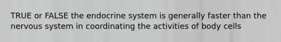 TRUE or FALSE the endocrine system is generally faster than the nervous system in coordinating the activities of body cells
