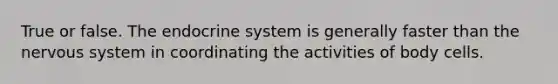 True or false. The <a href='https://www.questionai.com/knowledge/k97r8ZsIZg-endocrine-system' class='anchor-knowledge'>endocrine system</a> is generally faster than the <a href='https://www.questionai.com/knowledge/kThdVqrsqy-nervous-system' class='anchor-knowledge'>nervous system</a> in coordinating the activities of body cells.