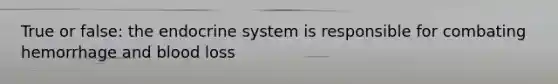 True or false: the endocrine system is responsible for combating hemorrhage and blood loss