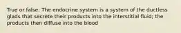 True or false: The endocrine system is a system of the ductless glads that secrete their products into the interstitial fluid; the products then diffuse into the blood