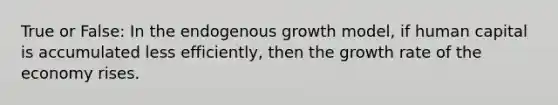 True or False: In the endogenous growth model, if human capital is accumulated less efficiently, then the growth rate of the economy rises.