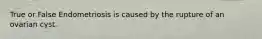 True or False Endometriosis is caused by the rupture of an ovarian cyst.