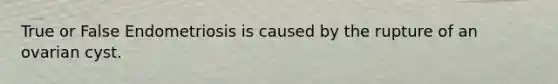 True or False Endometriosis is caused by the rupture of an ovarian cyst.