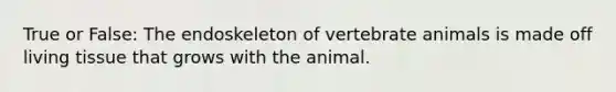 True or False: The endoskeleton of vertebrate animals is made off living tissue that grows with the animal.