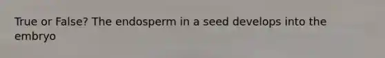 True or False? The endosperm in a seed develops into the embryo