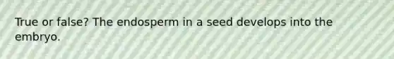 True or false? The endosperm in a seed develops into the embryo.