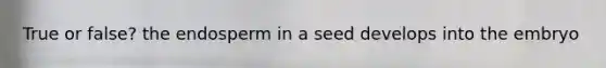 True or false? the endosperm in a seed develops into the embryo