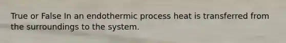 True or False In an endothermic process heat is transferred from the surroundings to the system.