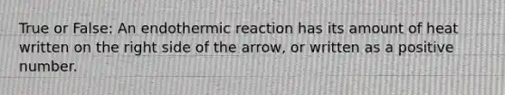 True or False: An endothermic reaction has its amount of heat written on the right side of the arrow, or written as a positive number.