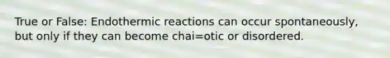 True or False: Endothermic reactions can occur spontaneously, but only if they can become chai=otic or disordered.