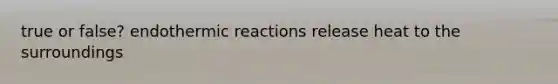 true or false? endothermic reactions release heat to the surroundings