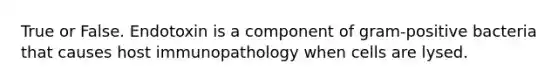 True or False. Endotoxin is a component of gram-positive bacteria that causes host immunopathology when cells are lysed.