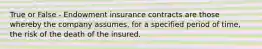 True or False - Endowment insurance contracts are those whereby the company assumes, for a specified period of time, the risk of the death of the insured.