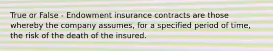 True or False - Endowment insurance contracts are those whereby the company assumes, for a specified period of time, the risk of the death of the insured.