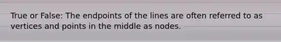 True or False: The endpoints of the lines are often referred to as vertices and points in the middle as nodes.