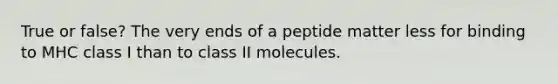 True or false? The very ends of a peptide matter less for binding to MHC class I than to class II molecules.