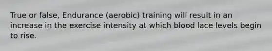 True or false, Endurance (aerobic) training will result in an increase in the exercise intensity at which blood lace levels begin to rise.