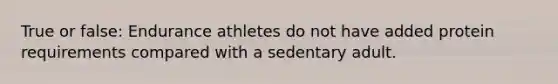 True or false: Endurance athletes do not have added protein requirements compared with a sedentary adult.