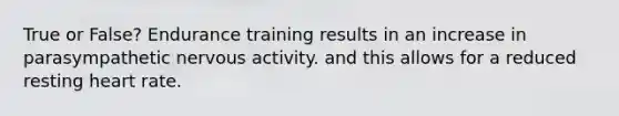 True or False? Endurance training results in an increase in parasympathetic nervous activity. and this allows for a reduced resting heart rate.