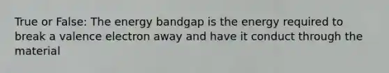 True or False: The energy bandgap is the energy required to break a valence electron away and have it conduct through the material