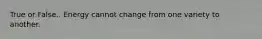 True or False.. Energy cannot change from one variety to another.