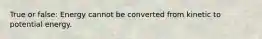 True or false: Energy cannot be converted from kinetic to potential energy.