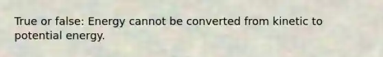 True or false: Energy cannot be converted from kinetic to potential energy.