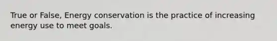 True or False, Energy conservation is the practice of increasing energy use to meet goals.