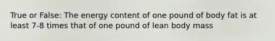 True or False: The energy content of one pound of body fat is at least 7-8 times that of one pound of lean body mass