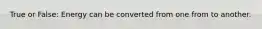 True or False: Energy can be converted from one from to another.