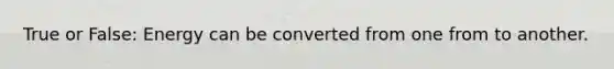 True or False: Energy can be converted from one from to another.