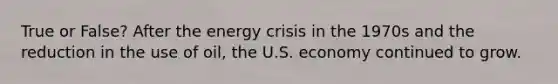 True or False? After the energy crisis in the 1970s and the reduction in the use of oil, the U.S. economy continued to grow.