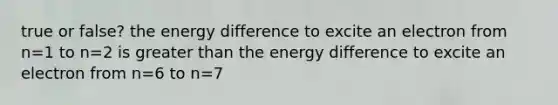 true or false? the energy difference to excite an electron from n=1 to n=2 is <a href='https://www.questionai.com/knowledge/ktgHnBD4o3-greater-than' class='anchor-knowledge'>greater than</a> the energy difference to excite an electron from n=6 to n=7