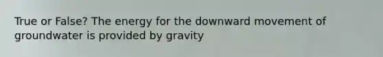 True or False? The energy for the downward movement of groundwater is provided by gravity